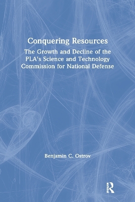 Conquering Resources: The Growth and Decline of the PLA's Science and Technology Commission for National Defense - Benjamin C. Ostrov, Richard P. Suttmeier