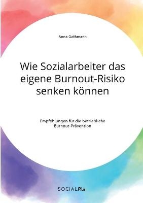 Wie Sozialarbeiter das eigene Burnout-Risiko senken k&ouml;nnen. Empfehlungen f&uuml;r die betriebliche Burnout-Pr&auml;vention - Anna Gathmann