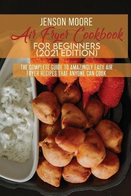 Air Fryer Cookbook For Beginners (2021 Edition) - Jenson Moore