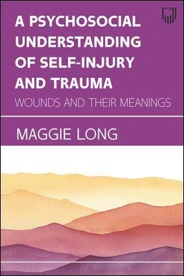 A Psychosocial Understanding of Self-injury and Trauma: Wounds and their Meanings - Maggie Long