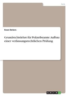 Grundrechtslehre f&Atilde;&frac14;r Polizeibeamte. Aufbau einer verfassungsrechtlichen Pr&Atilde;&frac14;fung - Sven Deters