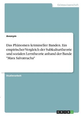 Das PhÃ¤nomen krimineller Banden. Ein empirischer Vergleich der Subkulturtheorie und sozialen Lerntheorie anhand der Bande "Mara Salvatrucha" -  Anonymous