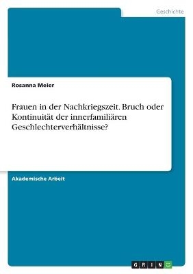 Frauen in der Nachkriegszeit. Bruch oder Kontinuit&auml;t der innerfamili&auml;ren Geschlechterverh&auml;ltnisse? - Rosanna Meier