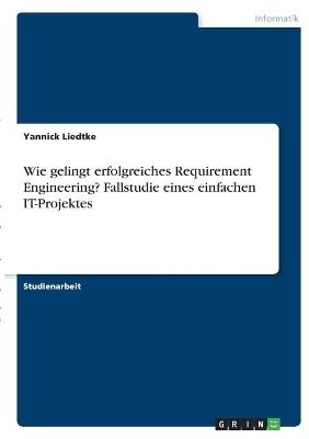 Wie gelingt erfolgreiches Requirement Engineering? Fallstudie eines einfachen IT-Projektes - Yannick Liedtke