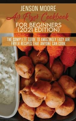 Air Fryer Cookbook For Beginners (2021 Edition) - Jenson Moore