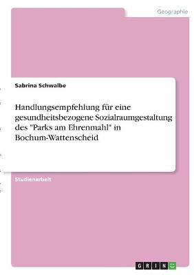 Handlungsempfehlung f&Atilde;&frac14;r eine gesundheitsbezogene Sozialraumgestaltung des "Parks am Ehrenmahl" in Bochum-Wattenscheid - Sabrina Schwalbe