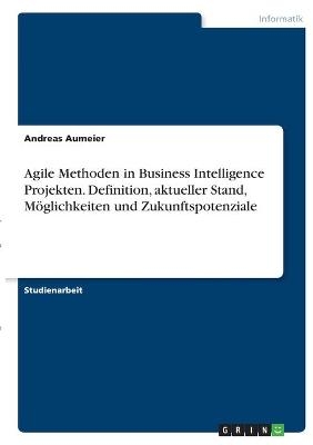 Agile Methoden in Business Intelligence Projekten. Definition, aktueller Stand, MÃ¶glichkeiten und Zukunftspotenziale