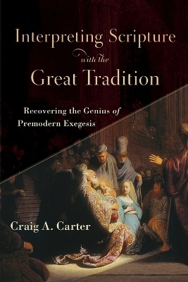 Interpreting Scripture with the Great Tradition – Recovering the Genius of Premodern Exegesis - Craig A. Carter