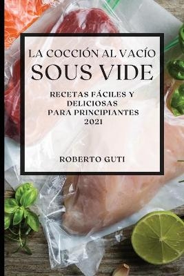 La Cocci&oacute;n al Vac&iacute;o Sous-Vide 2021 (Sous Vide Cookbook 2021 Spanish Edition) - Roberto Guti