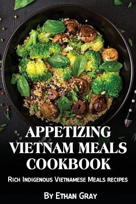 Appetizing Vietnam Meals Cookbook - Ethan Gray