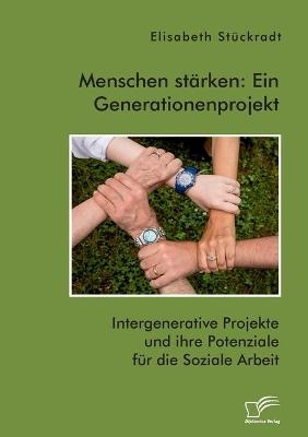 Menschen st&auml;rken: Ein Generationenprojekt. Intergenerative Projekte und ihre Potenziale f&uuml;r die Soziale Arbeit - Elisabeth St&uuml;ckradt
