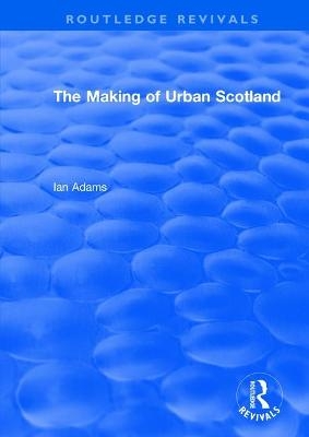 Routledge Revivals: The Making of Urban Scotland (1978) - Ian Adams