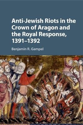 Anti-Jewish Riots in the Crown of Aragon and the Royal Response, 1391&ndash;1392 - Benjamin R. Gampel