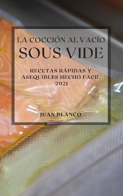 La Cocci&oacute;n al Vac&iacute;o Sous-Vide 2021 (Sous Vide Cookbook 2021 Spanish Edition) - Juan Blanco