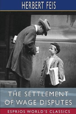 The Settlement of Wage Disputes (Esprios Classics) - Herbert Feis