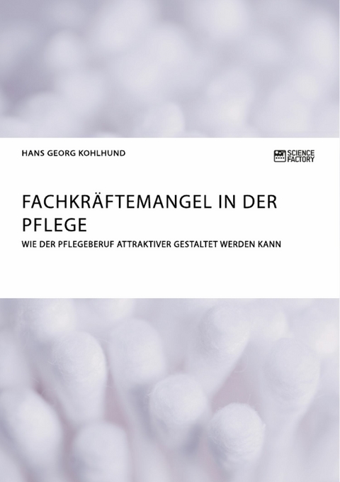 Fachkr&auml;ftemangel in der Pflege. Wie der Pflegeberuf attraktiver gestaltet werden kann - Hans Georg Kohlhund