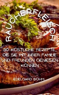 R&auml;ucherfleisch 50 k&ouml;stliche Rezepte, die Sie mit Ihrer Familie und Freunden genie&szlig;en k&ouml;nnen - Edelgard B&ouml;hm