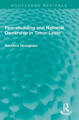 Routledge Revivals: Peacebuilding and National Ownership in Timor-Leste (2013) - Sukehiro Hasegawa