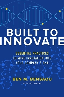 Built to Innovate: Essential Practices to Wire Innovation into Your Company&rsquo;s DNA - Ben Bensaou, Karl Weber