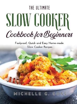 The Ultimate Slow Cooker Cookbook for Beginners - Michelle G Goss