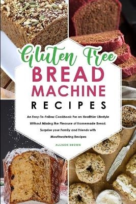 Gluten-Free Bread Machine Recipes - Allison Brown