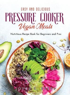 Easy and Delicious Pressure Cooker Vegan Meals - Joyce C Byers