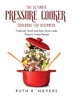The Ultimate Pressure Cooker Cookbook for Beginners - Ruth R Meyers