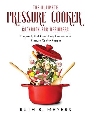 The Ultimate Pressure Cooker Cookbook for Beginners - Ruth R Meyers