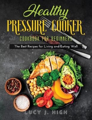 Healthy Pressure Cooker Cookbook for Beginners - Lucy J High