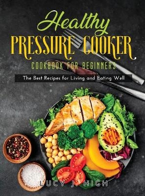Healthy Pressure Cooker Cookbook for Beginners - Lucy J High