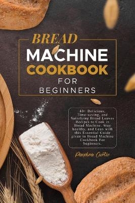 Bread Machine CookBook For Beginners - Pandora Curtis