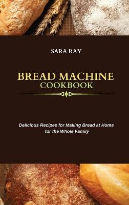 Bread Machine Cookbook - Sara Ray