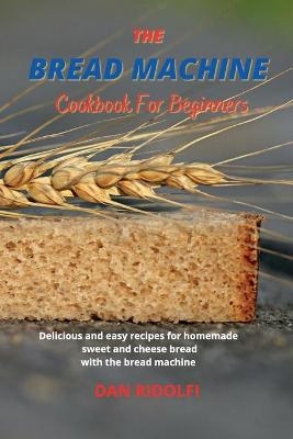 The Bread Machine Cookbook for Beginners - Dan Ridolfi