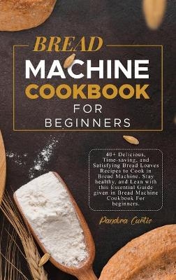 Bread Machine CookBook For Beginners - Pandora Curtis