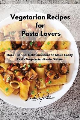 Vegetarian Recipes for Pasta Lovers - Linda Parker