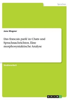 Das francais parl&Atilde;&copy; in Chats und Sprachnachrichten. Eine morphosyntaktische Analyse - Jana Wagner