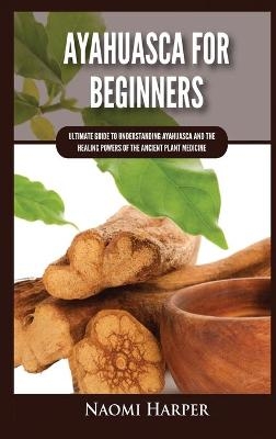 Ayahuasca For Beginners - Naomi Harper