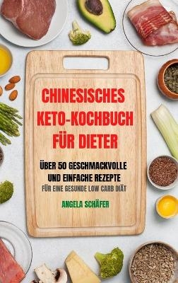 Chinesisches Keto-Kochbuch F&uuml;r Dieter &Uuml;ber 50 Geschmackvolle Und Einfache Rezepte F&uuml;r Eine Gesunde Low Carb Di&auml;t -  Angela Sch&auml;fer