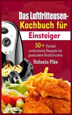 Das Luftfritteusen- Kochbuch für Einsteiger - Rafaela Pike