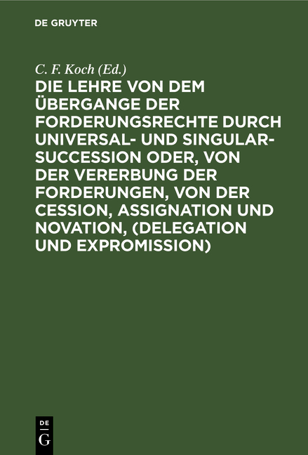 Die Lehre von dem &Uuml;bergange der Forderungsrechte durch Universal- und Singular-Succession oder, von der Vererbung der Forderungen, von der Cession, Assignation und Novation, (Delegation und Expromission) - 