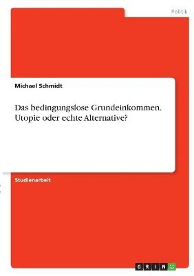 Das bedingungslose Grundeinkommen. Utopie oder echte Alternative? - Michael Schmidt