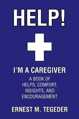 Help! I'm a Caregiver - Ernest M Tegeder