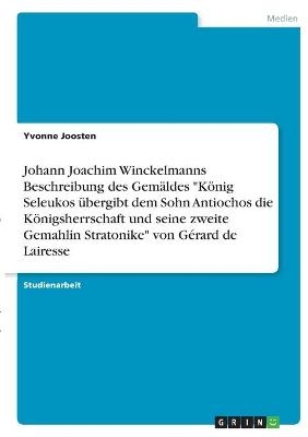 Johann Joachim Winckelmanns Beschreibung des Gem&Atilde;&curren;ldes "K&Atilde;&para;nig Seleukos &Atilde;&frac14;bergibt dem Sohn Antiochos die K&Atilde;&para;nigsherrschaft und seine zweite Gemahlin Stratonike" von G&Atilde;&copy;rard de Lairesse - Yvonne Joosten