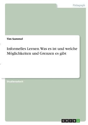 Informelles Lernen. Was es ist und welche M&Atilde;&para;glichkeiten und Grenzen es gibt - Tim Sammel
