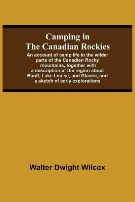 Camping In The Canadian Rockies; An Account Of Camp Life In The Wilder Parts Of The Canadian Rocky Mountains, Together With A Description Of The Region About Banff, Lake Louise, And Glacier, And A Sketch Of Early Explorations.