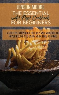 The Essential Air Fryer Cookbook For Beginners - Jenson Moore