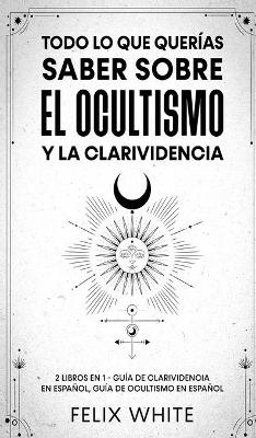 Todo lo que Quer&iacute;as Saber Sobre el Ocultismo y la Clarividencia - Felix White