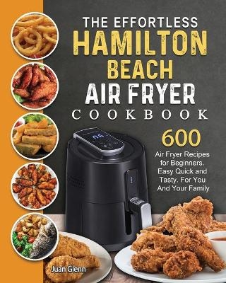 The Effortless Hamilton Beach Air Fryer Cookbook - Juan Glenn