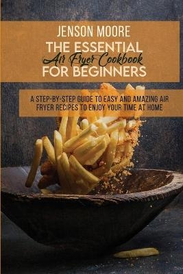 The Essential Air Fryer Cookbook For Beginners - Jenson Moore