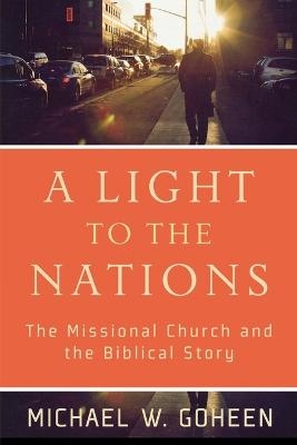 A Light to the Nations &ndash; The Missional Church and the Biblical Story - Michael W. Goheen